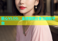 糖心VLOG：全球视频分享与编辑平台