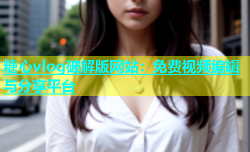 糖心vlog破解版网站：免费视频编辑与分享平台