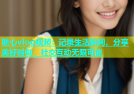 糖心vlog视频：记录生活瞬间，分享美好时刻，社交互动无限可能