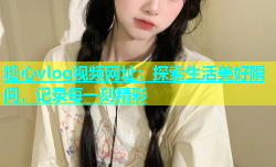 糖心vlog视频网址：探索生活美好瞬间，记录每一刻精彩