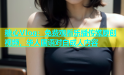 糖心Vlog：免费观看乐播传媒原创视频，华人国语对白成人内容