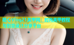 糖心Vlog21美甲网：时尚美甲教程与创意设计分享平台