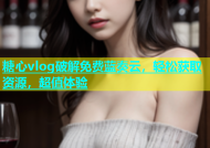 糖心vlog破解免费蓝奏云，轻松获取资源，超值体验
