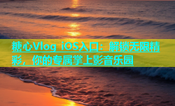 糖心Vlog iOS入口：解锁无限精彩，你的专属掌上影音乐园