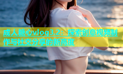 成人糖心vlog3.2：探索创意视频制作与社交分享的新高度
