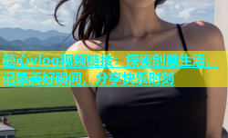 糖心vlog视频链接：探索创意生活，记录美好瞬间，分享快乐时刻
