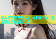 成人哔哩哔哩糖心vlog下载平台，轻松剪辑分享精彩生活