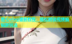 糖心vlog破解教程：轻松解锁视频编辑新玩法