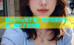 糖心Vlog柚子猫：免费短视频平台，随时下载观看