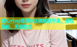 糖心vlog视频永久破解版苹果：轻松剪辑、无限创意