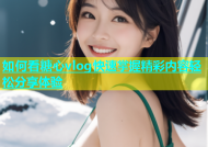 如何看糖心vlog快速掌握精彩内容轻松分享体验