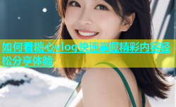 如何看糖心vlog快速掌握精彩内容轻松分享体验