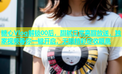 糖心Vlog解锁00后，甜腻日常高甜放送，独家视频等你一键开启，无限精彩尽收眼底