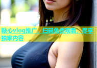 糖心vlog推广，扫码免费观看，尽享独家内容