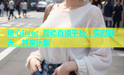 糖心live：互动直播平台，实时聊天，共享乐趣