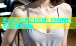 糖心VLOG官方iOS版：短视频创作与社交互动平台