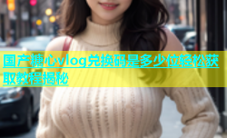 国产糖心vlog兑换码是多少位轻松获取教程揭秘