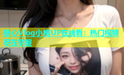 糖心Vlog小桃UP在线看：热门视频尽在掌握