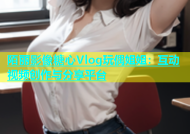 陌丽影像糖心Vlog玩偶姐姐：互动视频创作与分享平台