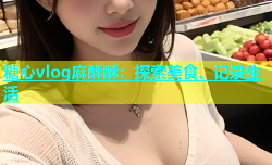糖心vlog麻酥酥：探索美食、记录生活