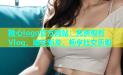 糖心logo官方网站：免费观看Vlog，结交新友，畅享社交乐趣