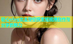 糖心vlog女主带你探索短视频创作与分享的魅力