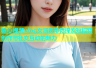 糖心视频vlog女演员带你探索短视频创作与社交互动的魅力
