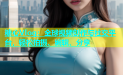 糖心Vlog：全球视频创作与社交平台，轻松拍摄、编辑、分享