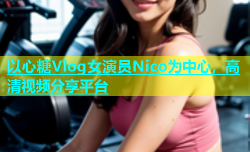 以心糖Vlog女演员Nico为中心，高清视频分享平台