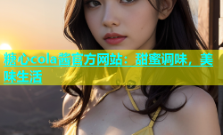 糖心cola酱官方网站：甜蜜调味，美味生活