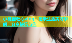 小桃酱糖心vlog：记录生活美好瞬间，分享快乐与你