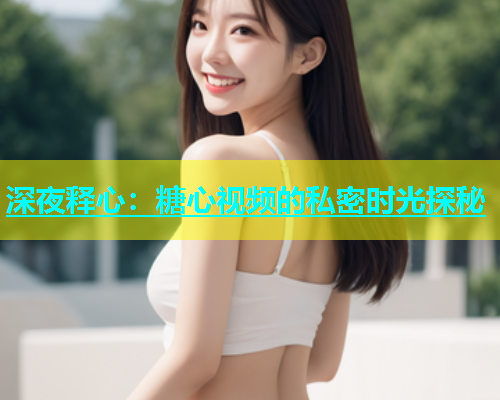 深夜释心：糖心视频的私密时光探秘  第1张