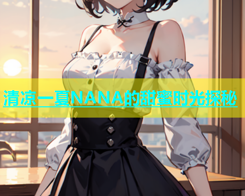 清凉一夏NANA的甜蜜时光探秘  第1张