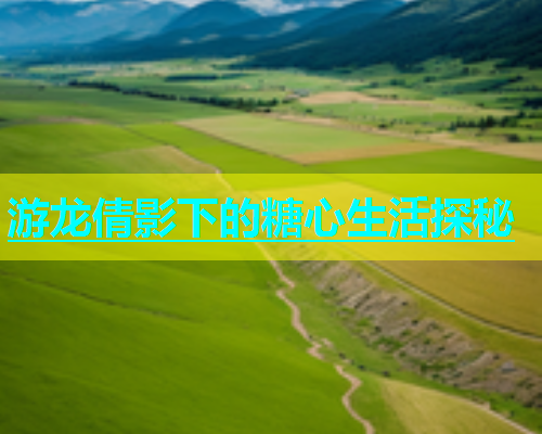 游龙倩影下的糖心生活探秘  第1张