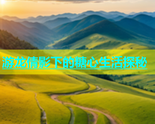 游龙倩影下的糖心生活探秘  第2张