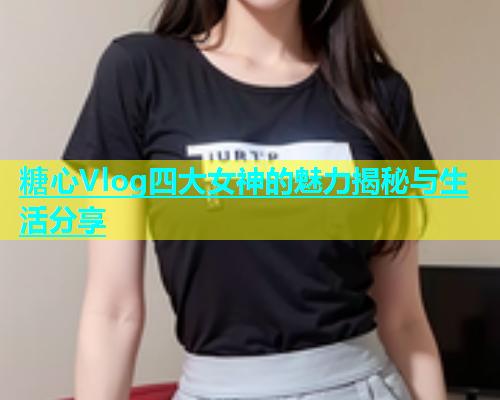 糖心Vlog四大女神的魅力揭秘与生活分享 第1张 糖心Vlog四大女神的魅力揭秘与生活分享 第1张