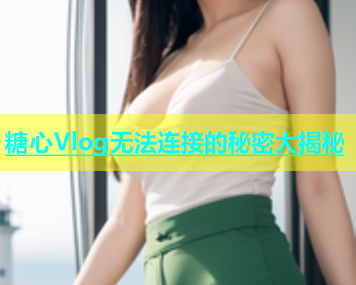 糖心Vlog无法连接的秘密大揭秘  第1张