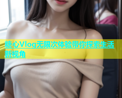 糖心Vlog无限次体验带你探索生活新视角  第1张
