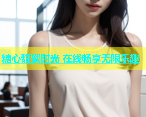 糖心甜蜜时光 在线畅享无限乐趣  第1张