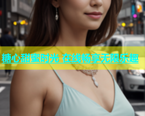 糖心甜蜜时光 在线畅享无限乐趣  第2张