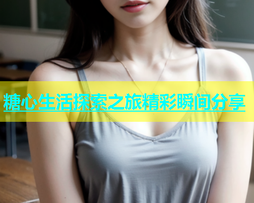 糖心生活探索之旅精彩瞬间分享  第1张