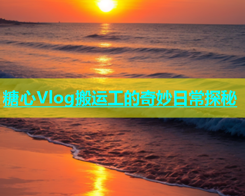 糖心Vlog搬运工的奇妙日常探秘  第1张