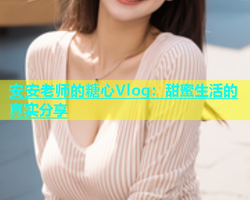 安安老师的糖心Vlog：甜蜜生活的真实分享  第2张