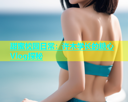 甜蜜校园日常：许木学长的糖心Vlog探秘  第1张