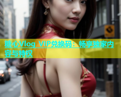 糖心Vlog VIP兑换码:畅享独家内容与特权 第1张 糖心Vlog VIP兑换码:畅享独家内容与特权 第1张