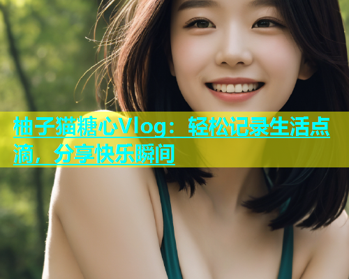 柚子猫糖心Vlog：轻松记录生活点滴，分享快乐瞬间  第1张