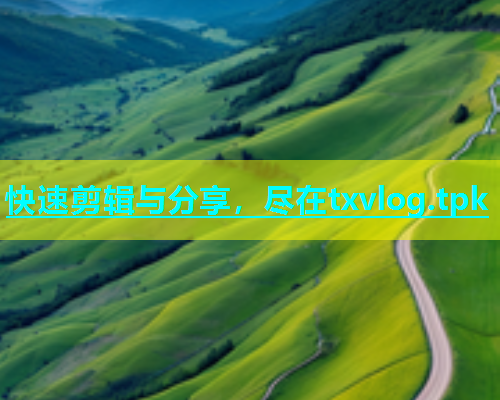快速剪辑与分享，尽在txvlog.tpk  第1张