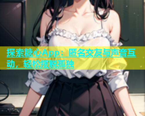 探索糖心App：匿名交友与声音互动，轻松摆脱孤独  第1张