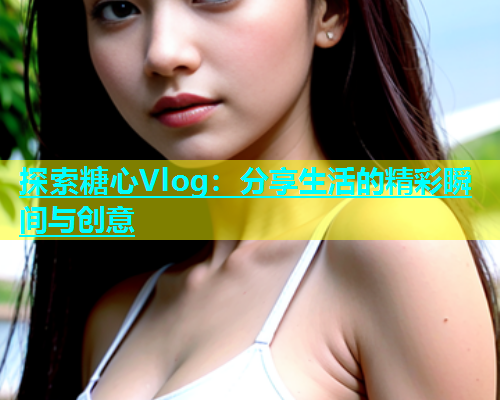 探索糖心Vlog：分享生活的精彩瞬间与创意  第2张