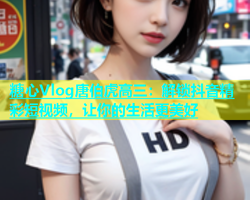糖心Vlog唐伯虎高三：解锁抖音精彩短视频，让你的生活更美好  第1张